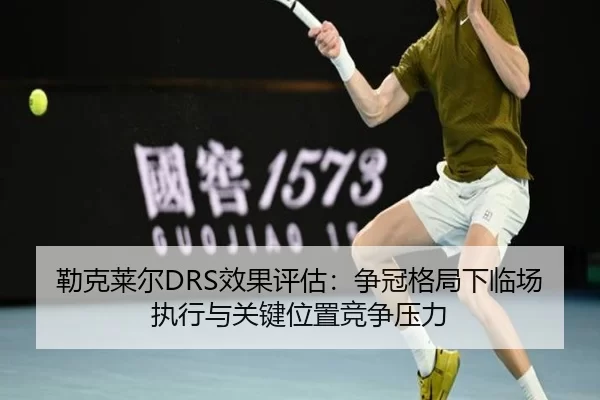 勒克莱尔DRS效果评估：争冠格局下临场执行与关键位置竞争压力