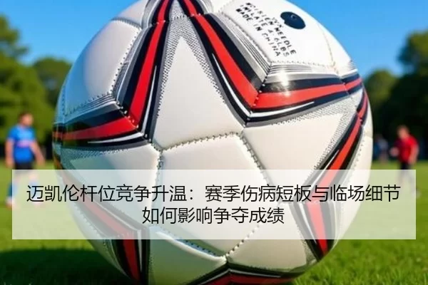 迈凯伦杆位竞争升温：赛季伤病短板与临场细节如何影响争夺成绩