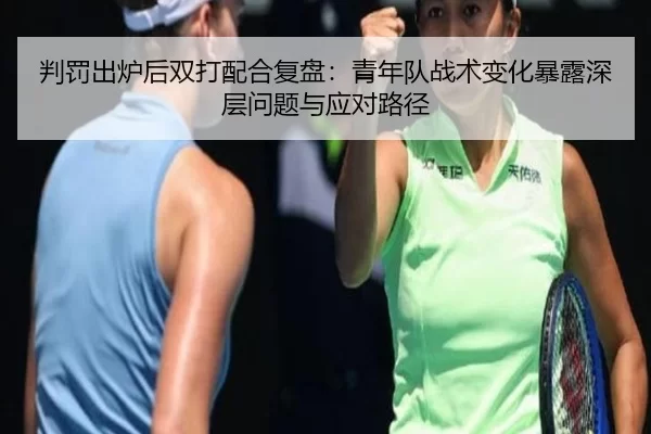 判罚出炉后双打配合复盘：青年队战术变化暴露深层问题与应对路径